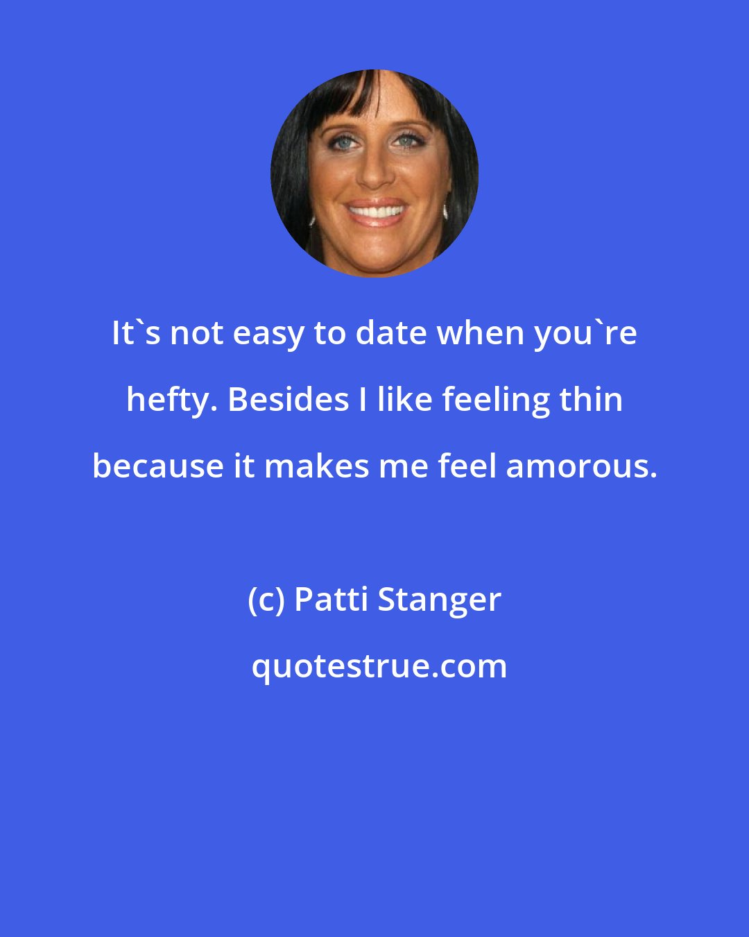 Patti Stanger: It's not easy to date when you're hefty. Besides I like feeling thin because it makes me feel amorous.