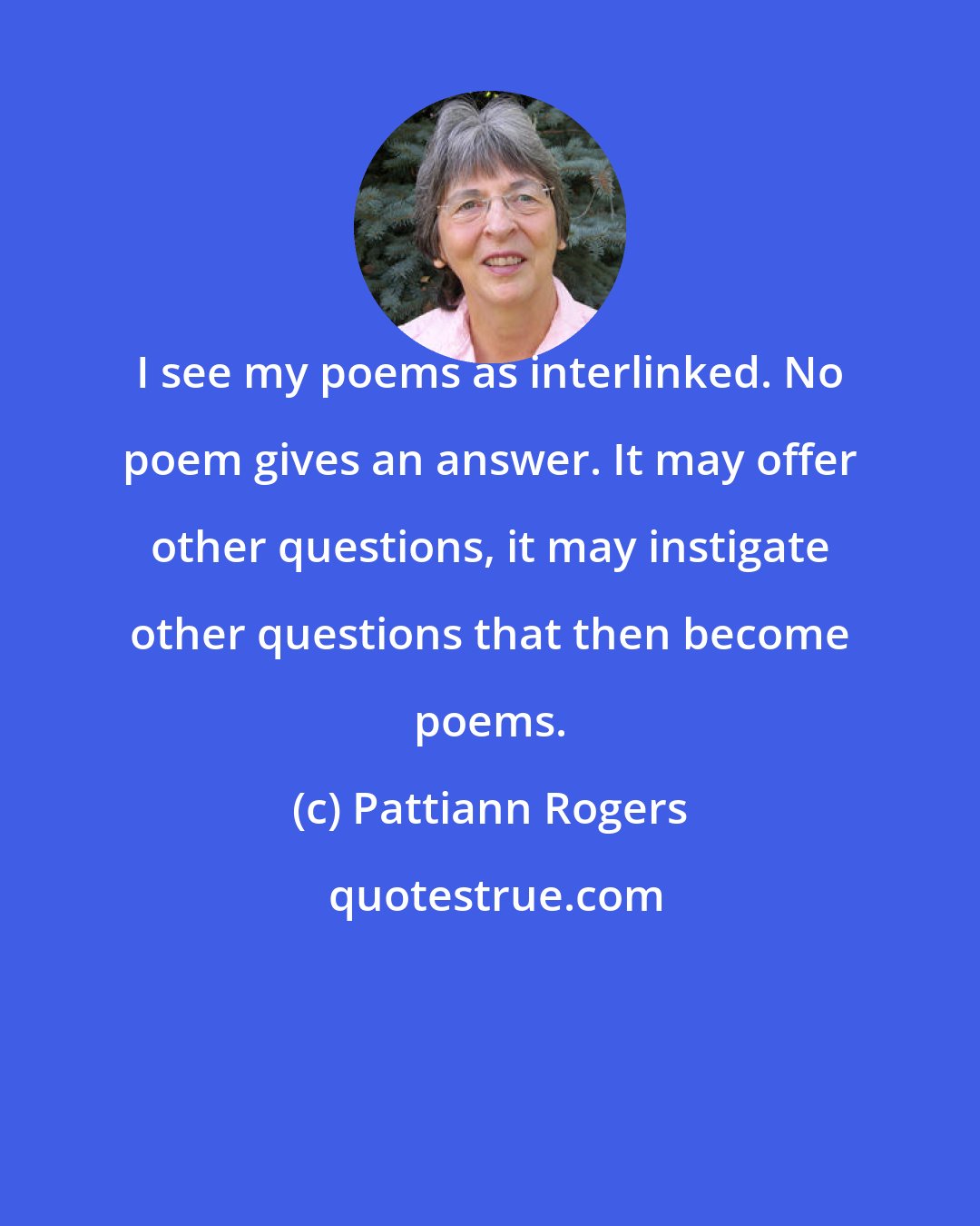 Pattiann Rogers: I see my poems as interlinked. No poem gives an answer. It may offer other questions, it may instigate other questions that then become poems.