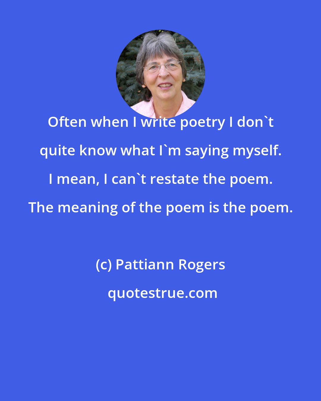 Pattiann Rogers: Often when I write poetry I don't quite know what I'm saying myself. I mean, I can't restate the poem. The meaning of the poem is the poem.