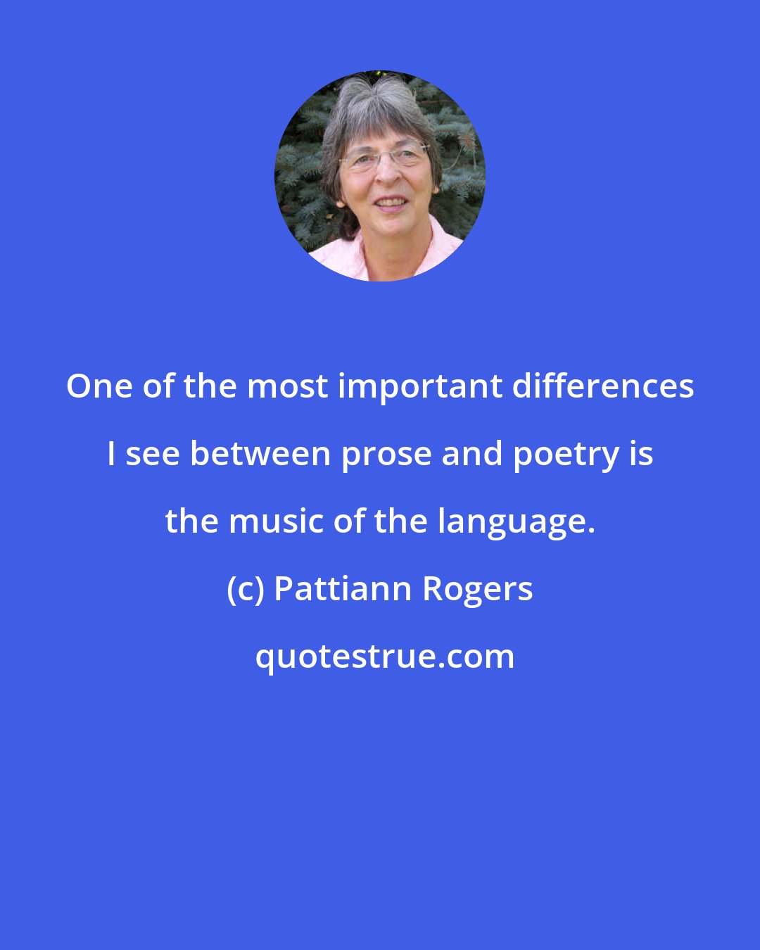 Pattiann Rogers: One of the most important differences I see between prose and poetry is the music of the language.