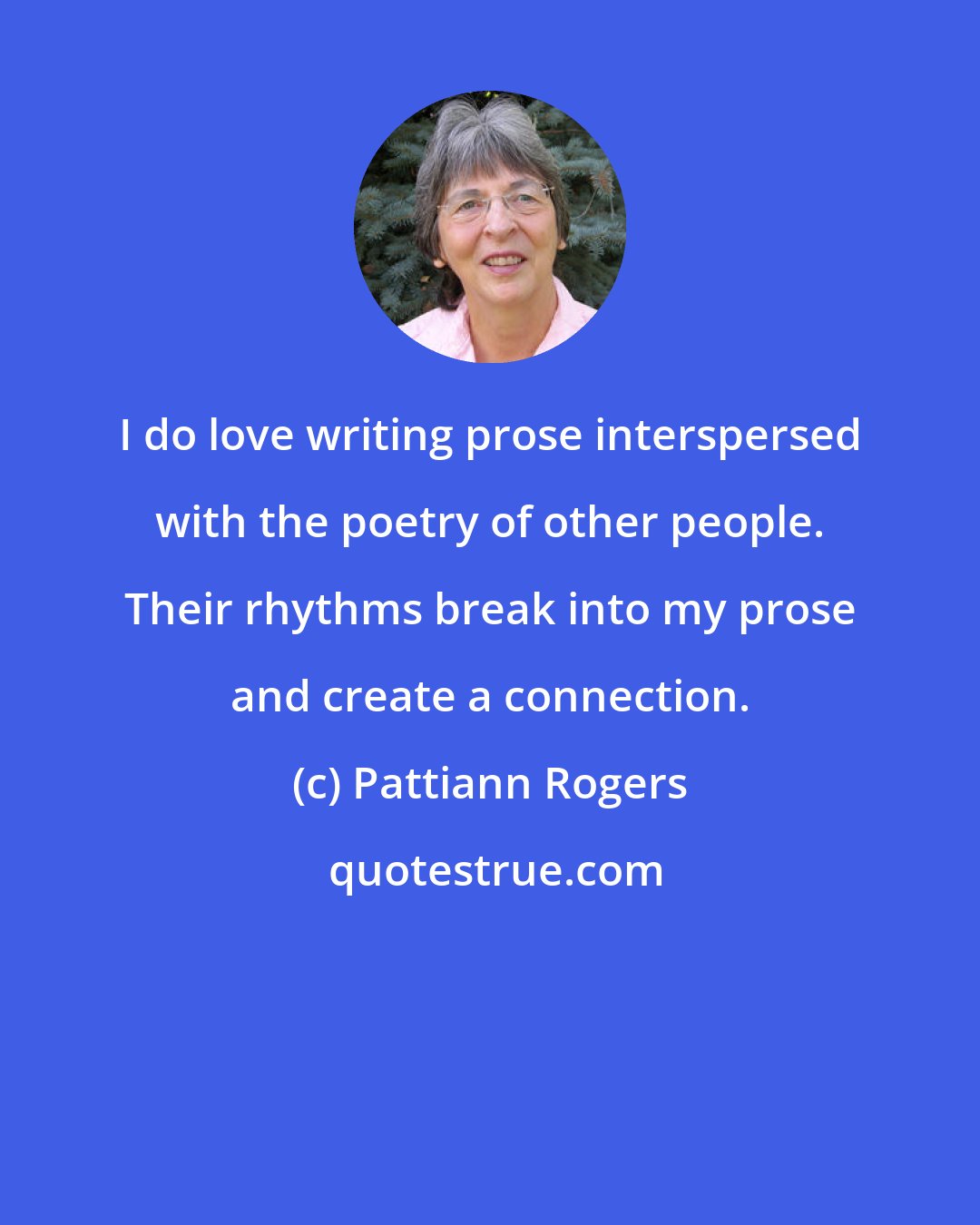 Pattiann Rogers: I do love writing prose interspersed with the poetry of other people. Their rhythms break into my prose and create a connection.