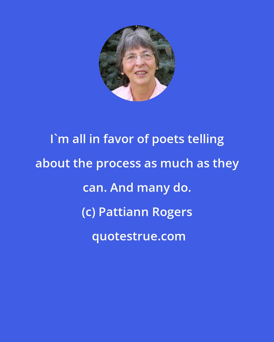 Pattiann Rogers: I'm all in favor of poets telling about the process as much as they can. And many do.