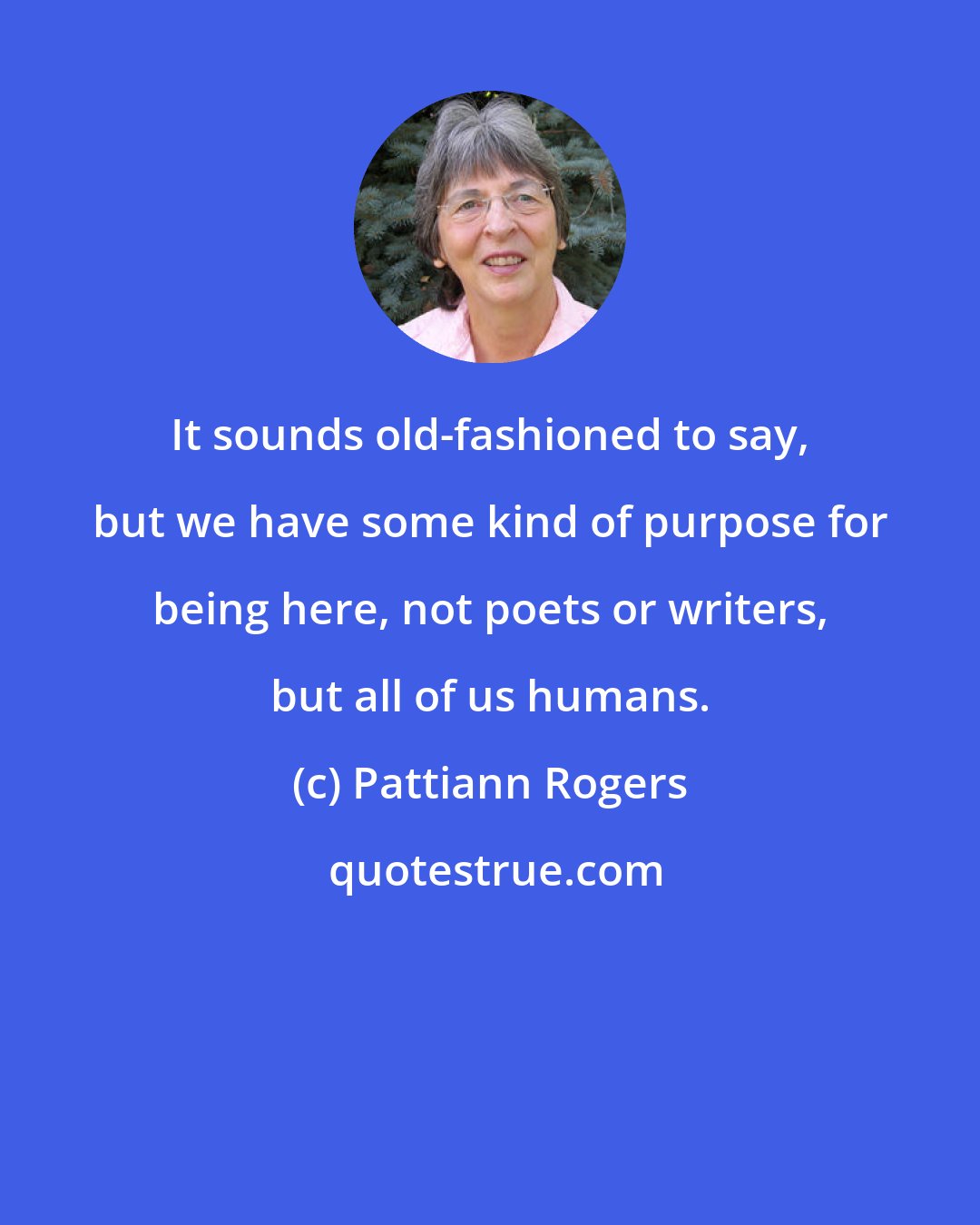 Pattiann Rogers: It sounds old-fashioned to say, but we have some kind of purpose for being here, not poets or writers, but all of us humans.