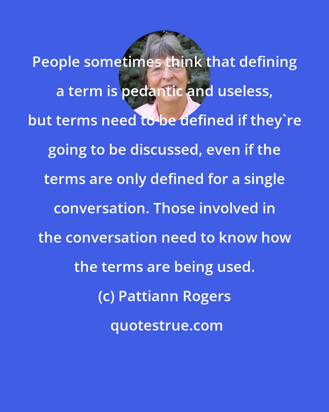 Pattiann Rogers: People sometimes think that defining a term is pedantic and useless, but terms need to be defined if they're going to be discussed, even if the terms are only defined for a single conversation. Those involved in the conversation need to know how the terms are being used.