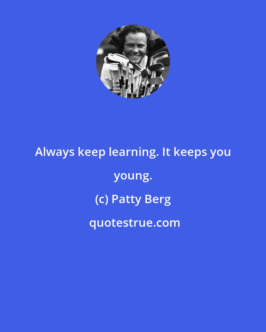Patty Berg: Always keep learning. It keeps you young.