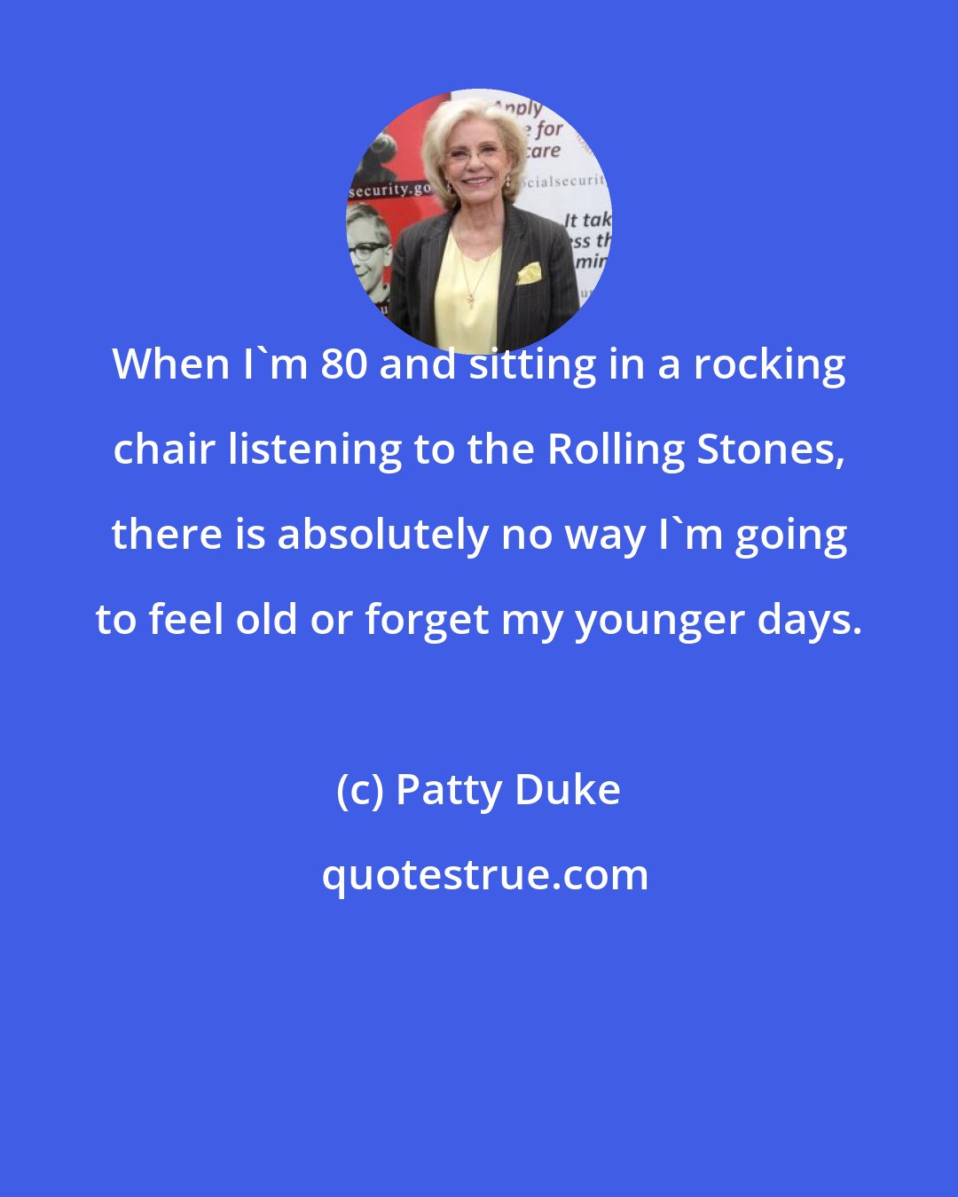 Patty Duke: When I'm 80 and sitting in a rocking chair listening to the Rolling Stones, there is absolutely no way I'm going to feel old or forget my younger days.