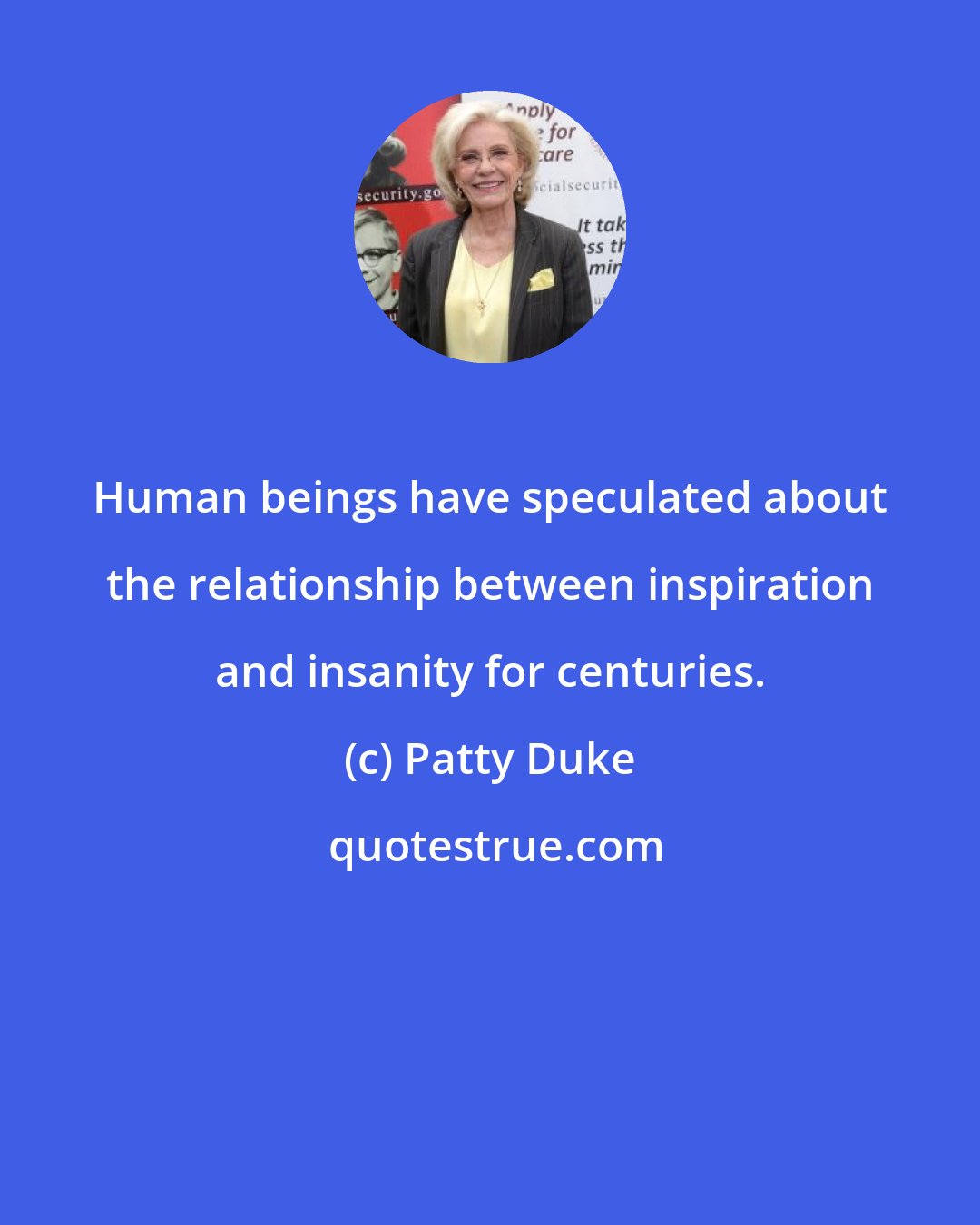 Patty Duke: Human beings have speculated about the relationship between inspiration and insanity for centuries.