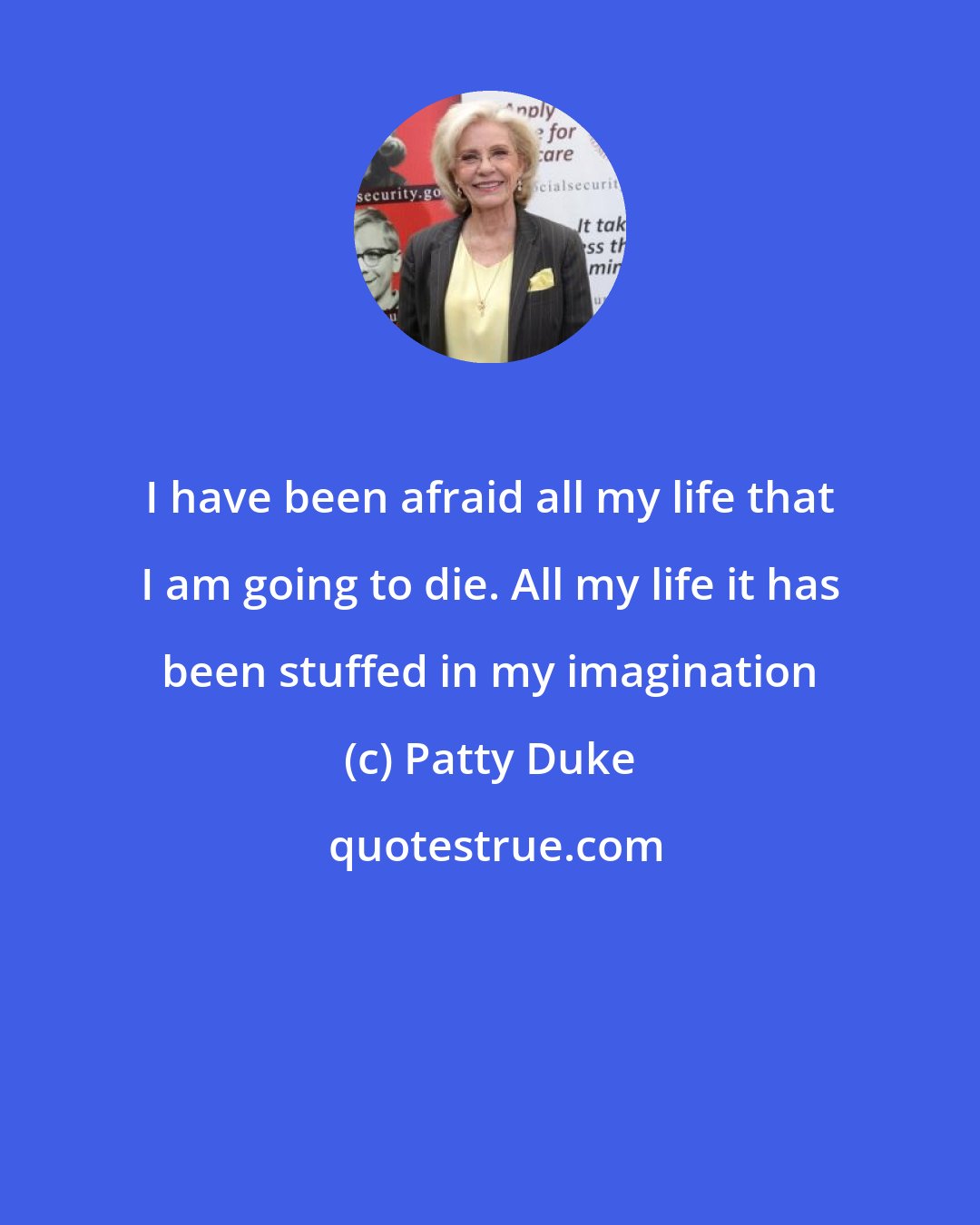 Patty Duke: I have been afraid all my life that I am going to die. All my life it has been stuffed in my imagination