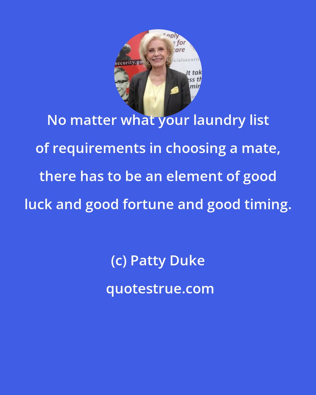 Patty Duke: No matter what your laundry list of requirements in choosing a mate, there has to be an element of good luck and good fortune and good timing.