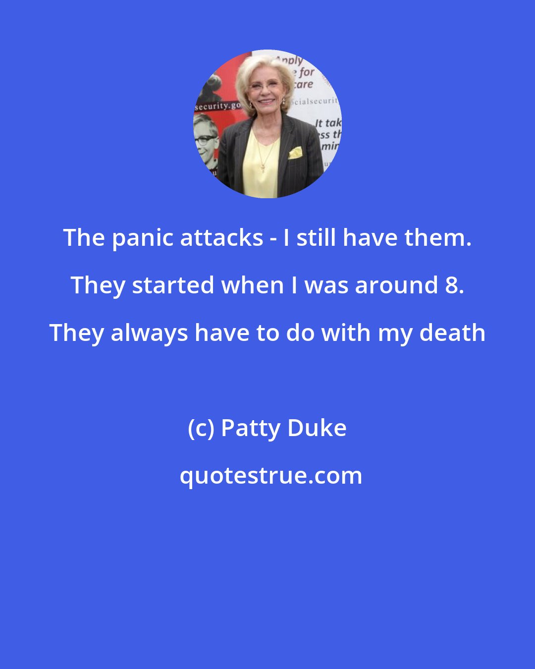 Patty Duke: The panic attacks - I still have them. They started when I was around 8. They always have to do with my death