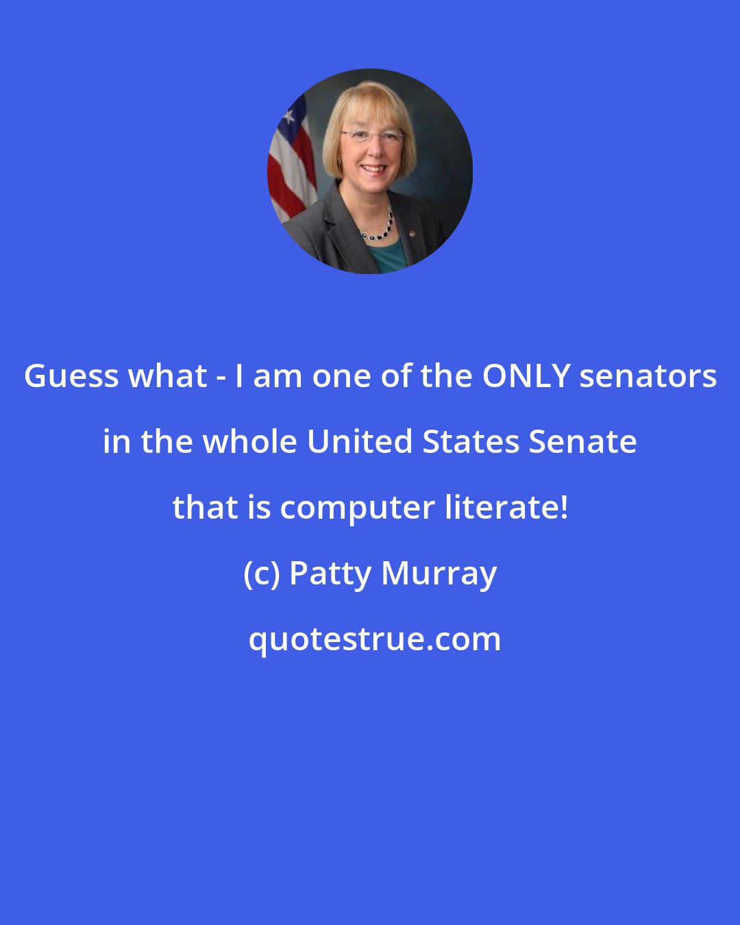 Patty Murray: Guess what - I am one of the ONLY senators in the whole United States Senate that is computer literate!