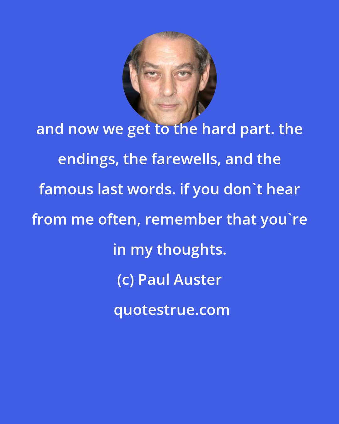 Paul Auster: and now we get to the hard part. the endings, the farewells, and the famous last words. if you don't hear from me often, remember that you're in my thoughts.