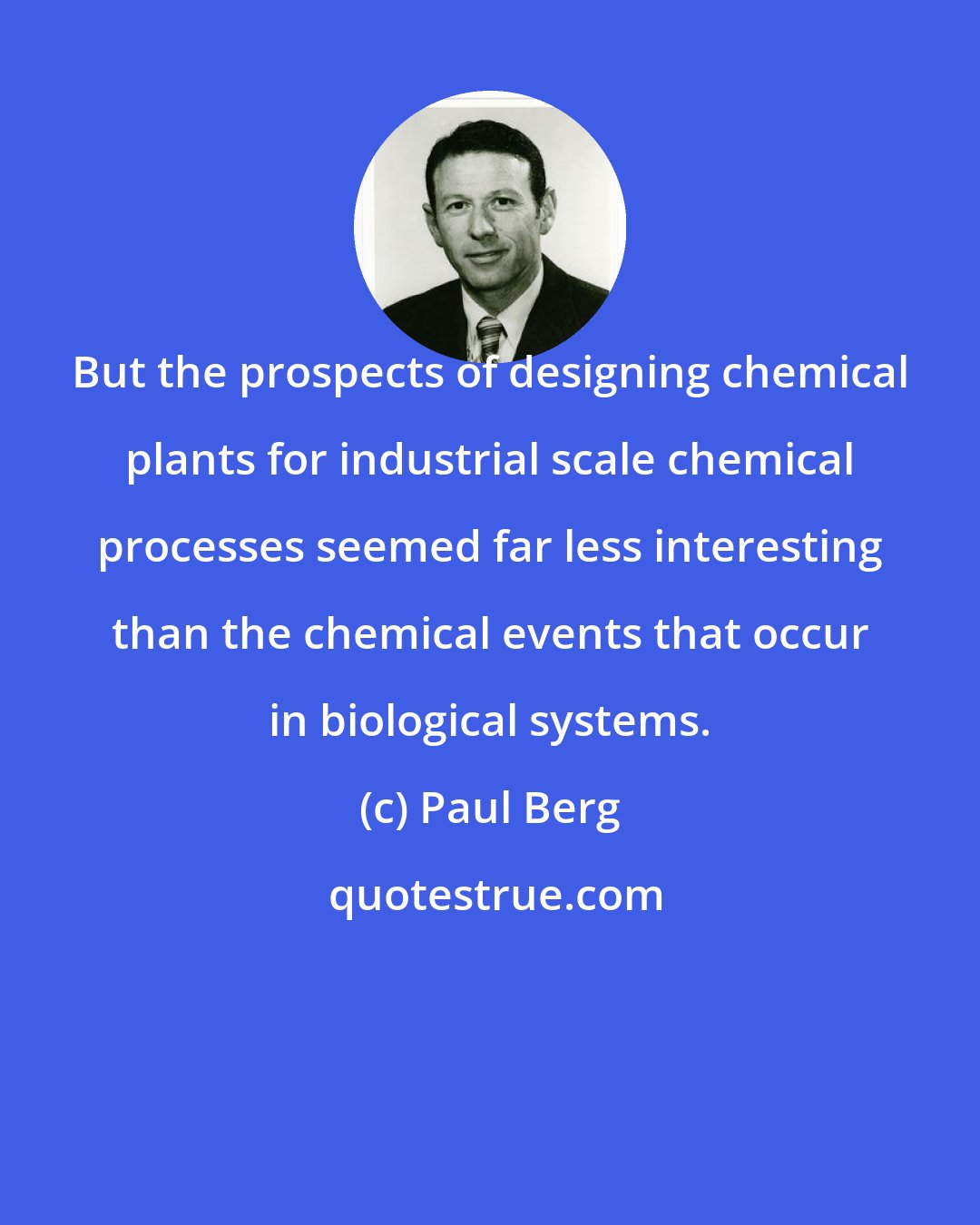 Paul Berg: But the prospects of designing chemical plants for industrial scale chemical processes seemed far less interesting than the chemical events that occur in biological systems.