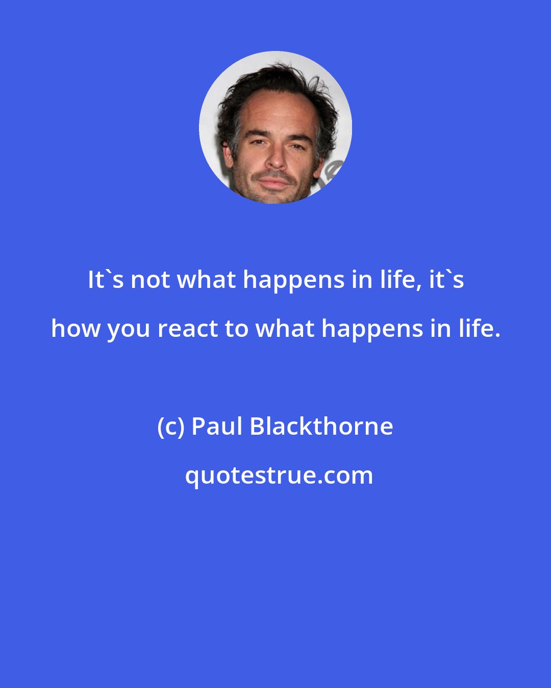 Paul Blackthorne: It's not what happens in life, it's how you react to what happens in life.