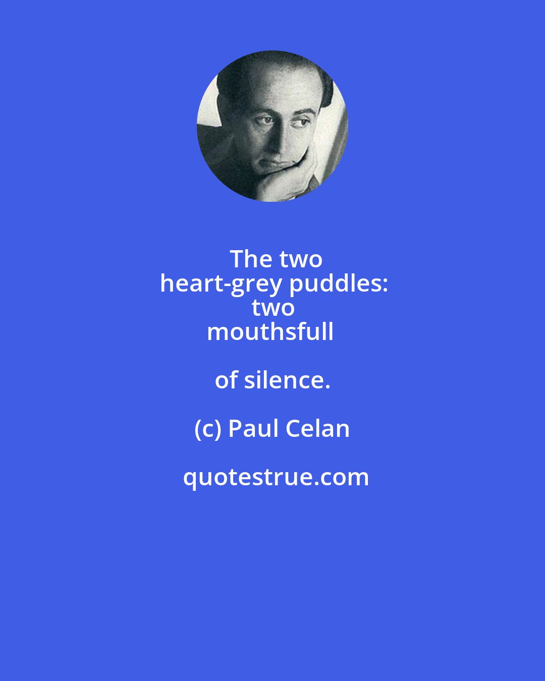 Paul Celan: The two
heart-grey puddles:
two
mouthsfull of silence.