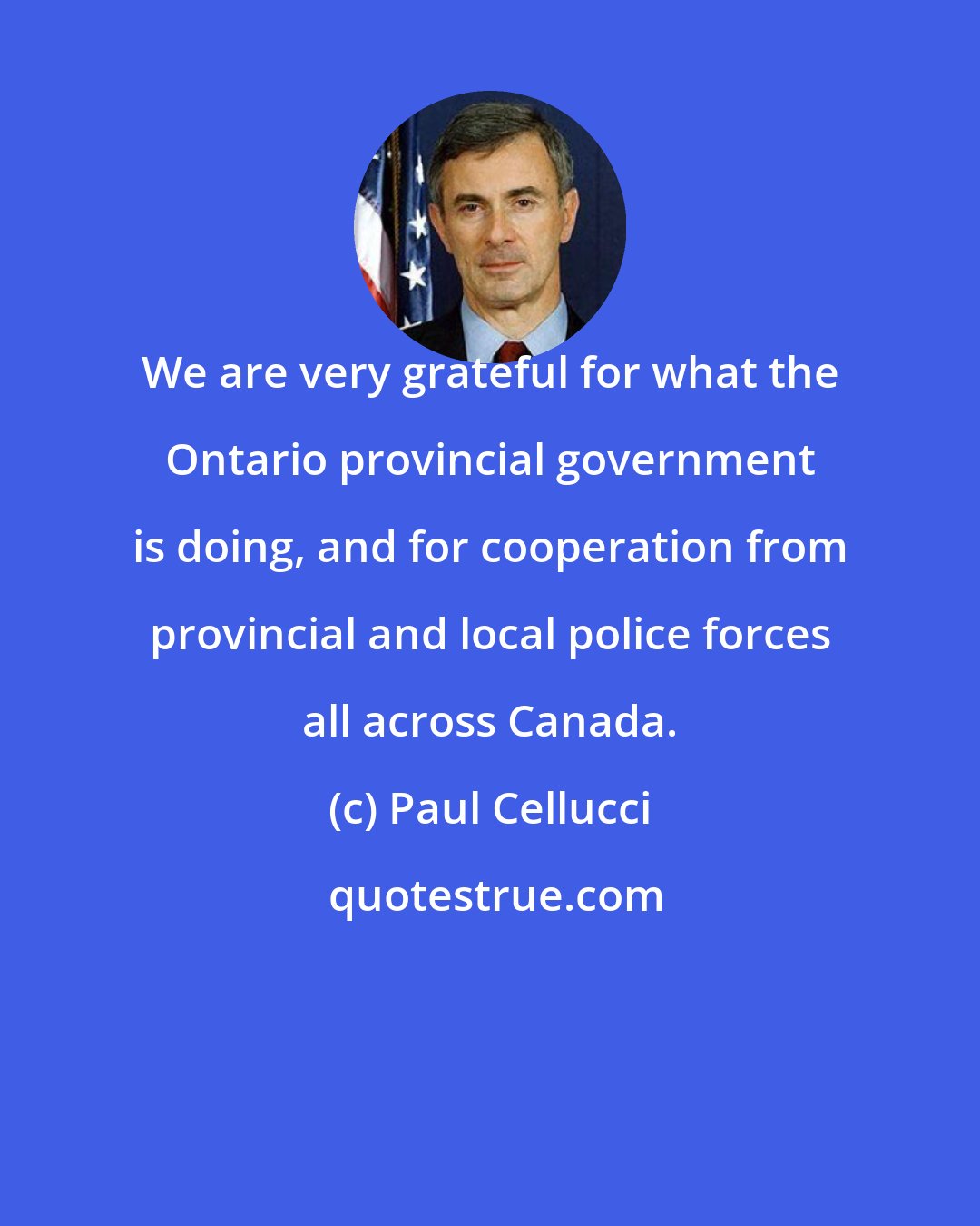 Paul Cellucci: We are very grateful for what the Ontario provincial government is doing, and for cooperation from provincial and local police forces all across Canada.