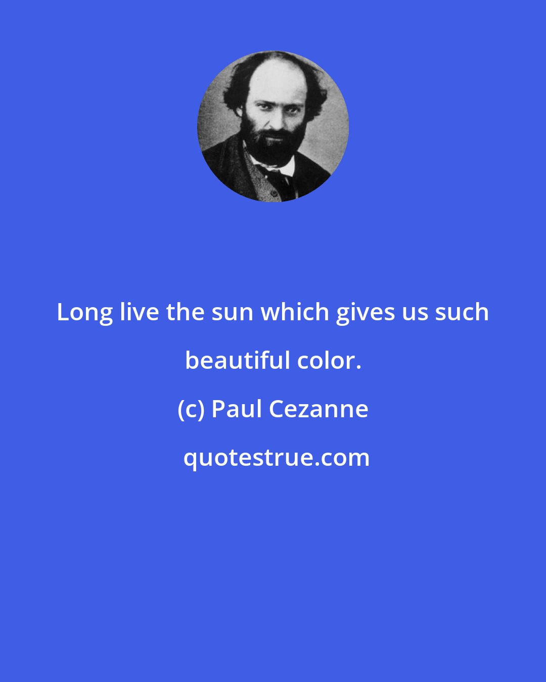 Paul Cezanne: Long live the sun which gives us such beautiful color.