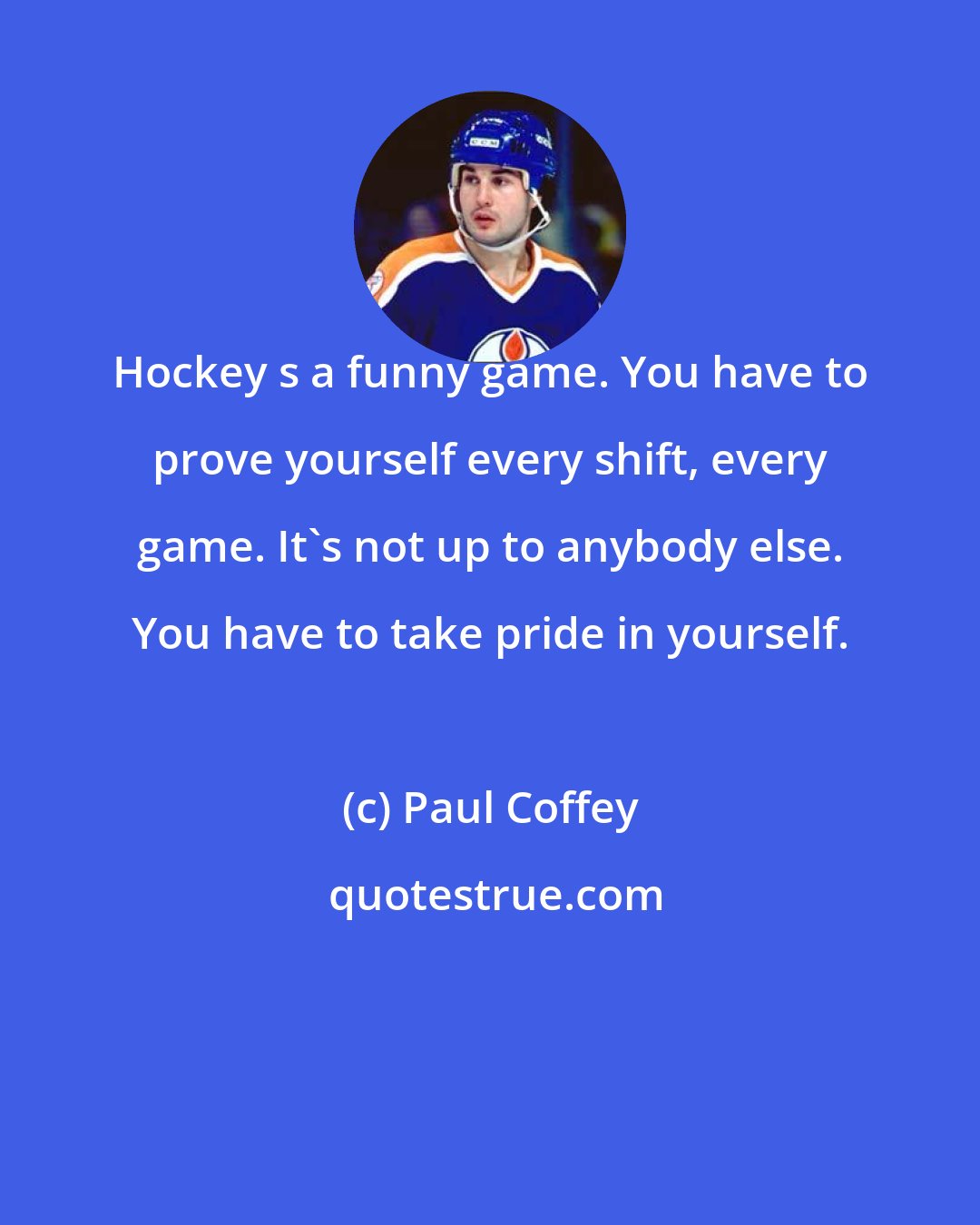 Paul Coffey: Hockey s a funny game. You have to prove yourself every shift, every game. It's not up to anybody else. You have to take pride in yourself.