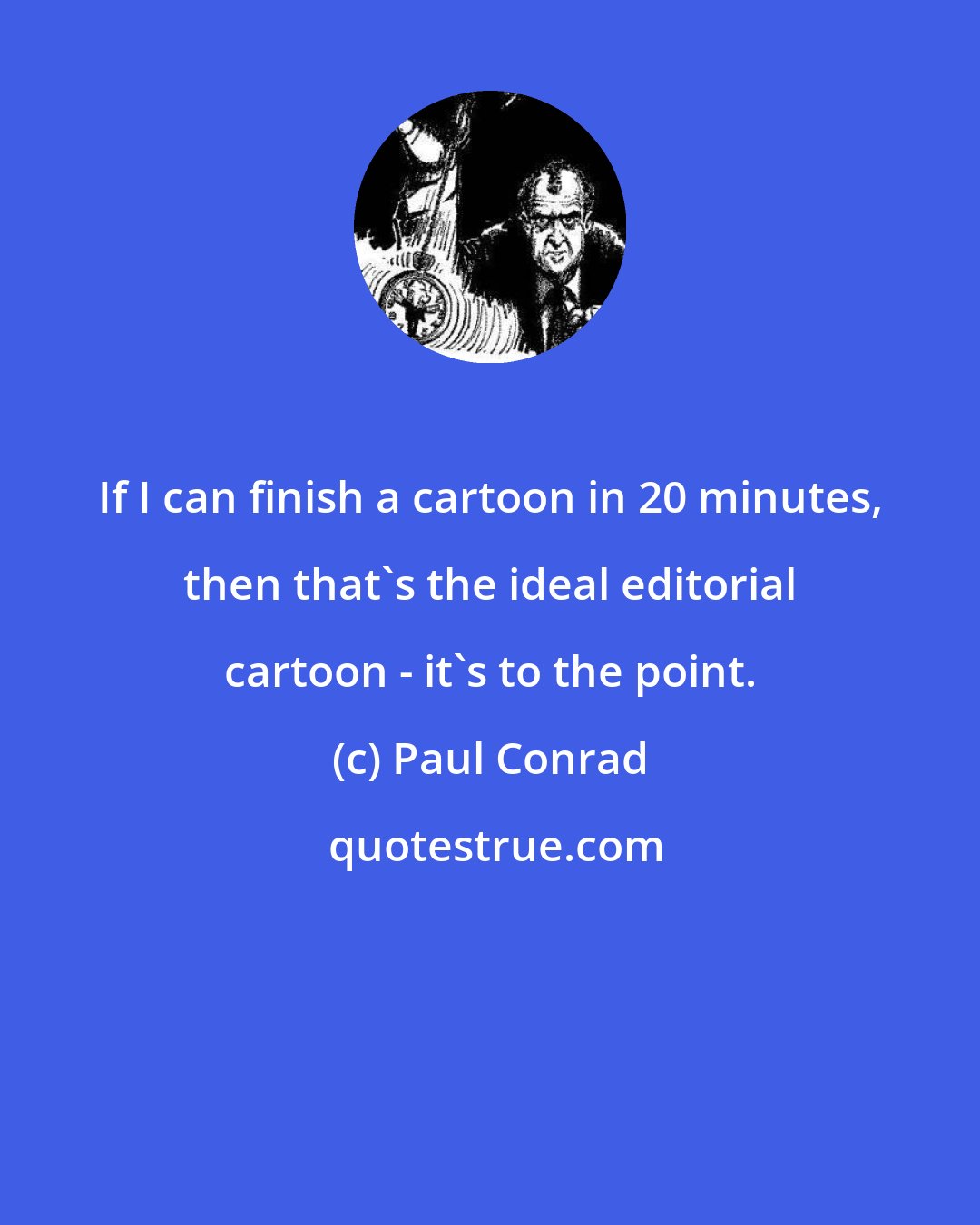 Paul Conrad: If I can finish a cartoon in 20 minutes, then that's the ideal editorial cartoon - it's to the point.