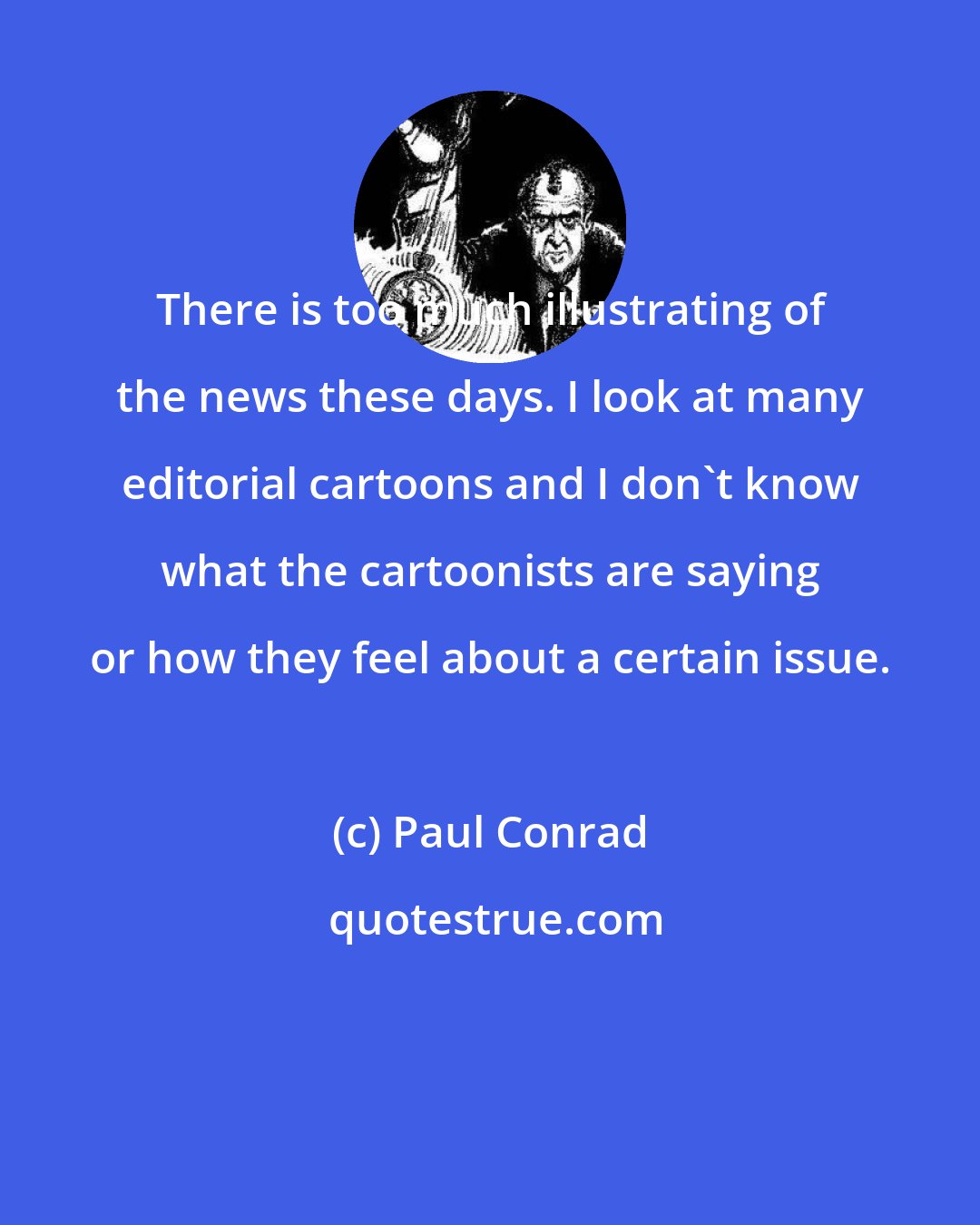 Paul Conrad: There is too much illustrating of the news these days. I look at many editorial cartoons and I don't know what the cartoonists are saying or how they feel about a certain issue.