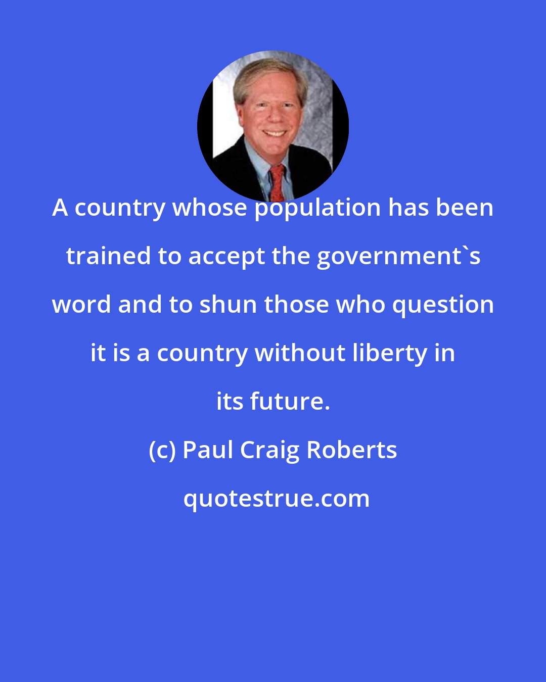 Paul Craig Roberts: A country whose population has been trained to accept the government's word and to shun those who question it is a country without liberty in its future.