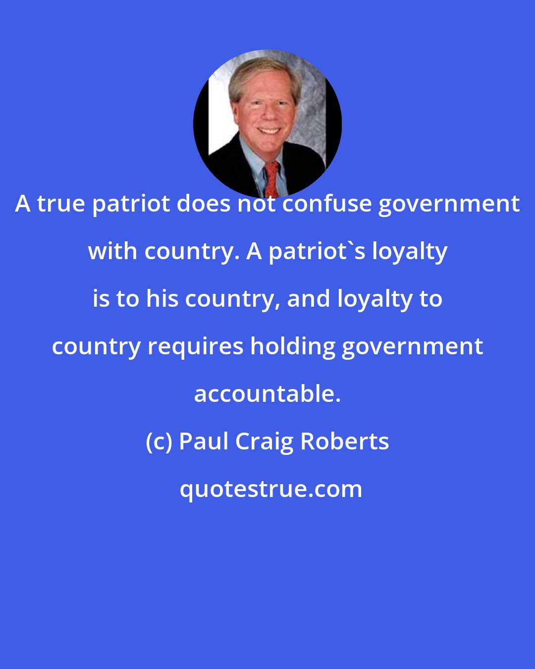 Paul Craig Roberts: A true patriot does not confuse government with country. A patriot's loyalty is to his country, and loyalty to country requires holding government accountable.