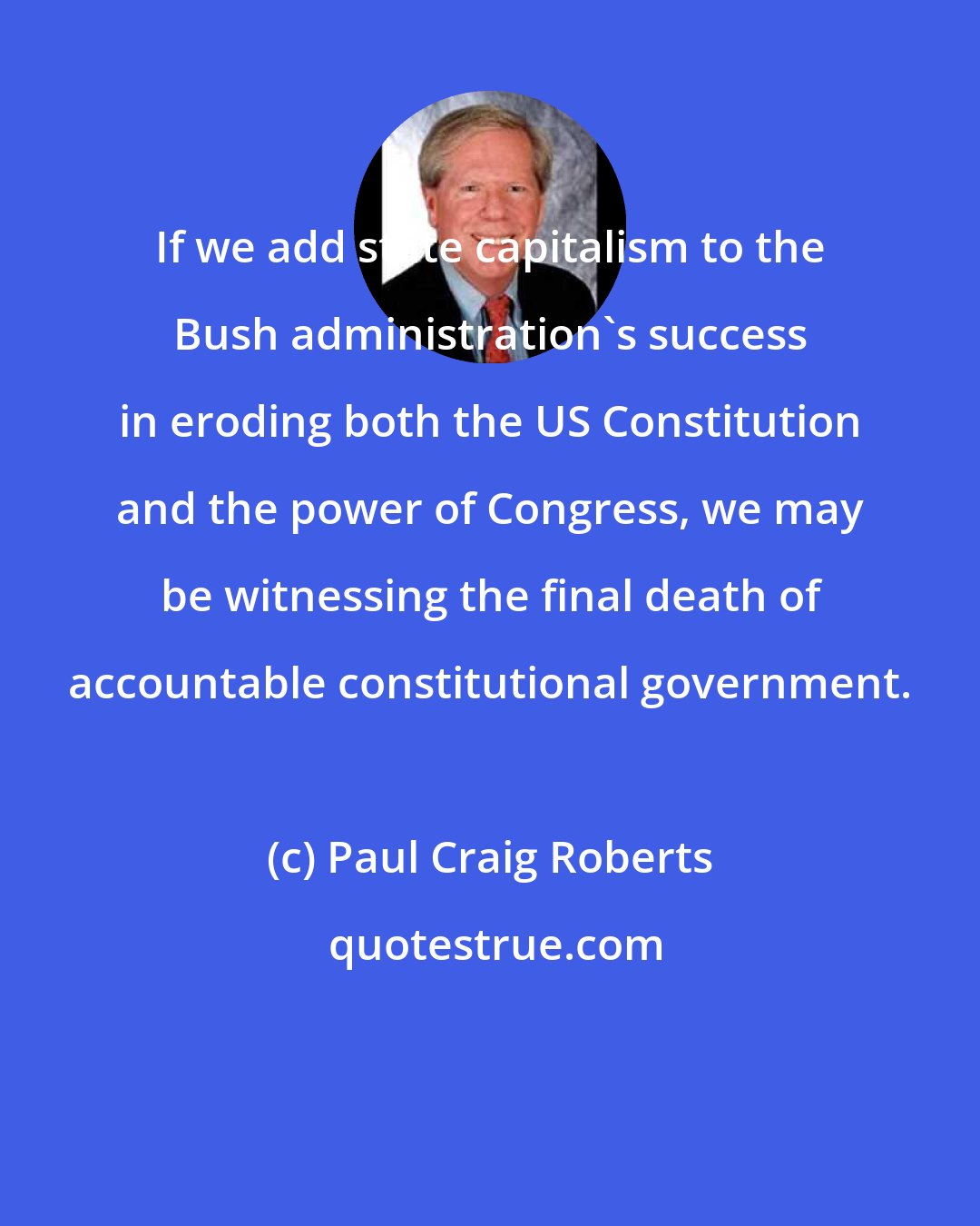 Paul Craig Roberts: If we add state capitalism to the Bush administration's success in eroding both the US Constitution and the power of Congress, we may be witnessing the final death of accountable constitutional government.