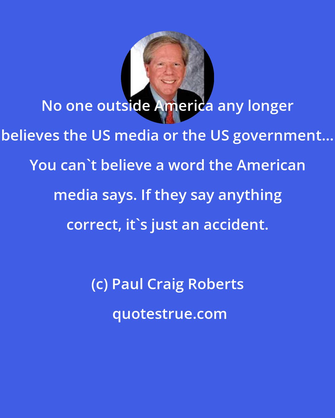 Paul Craig Roberts: No one outside America any longer believes the US media or the US government... You can't believe a word the American media says. If they say anything correct, it's just an accident.