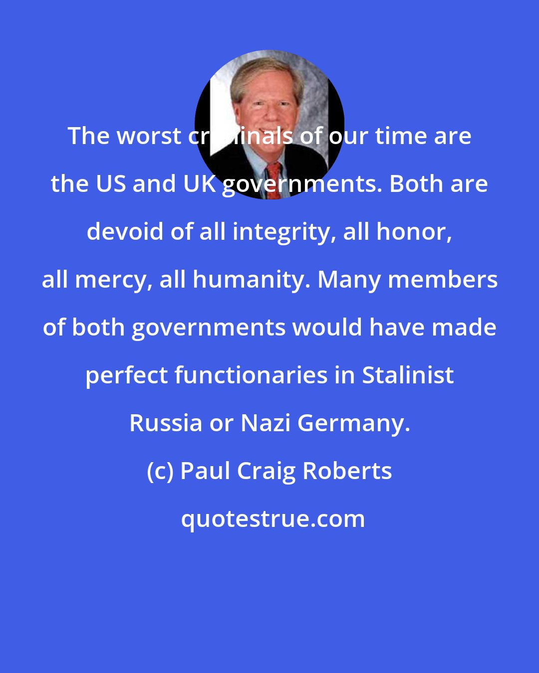 Paul Craig Roberts: The worst criminals of our time are the US and UK governments. Both are devoid of all integrity, all honor, all mercy, all humanity. Many members of both governments would have made perfect functionaries in Stalinist Russia or Nazi Germany.