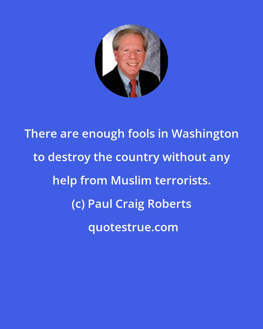 Paul Craig Roberts: There are enough fools in Washington to destroy the country without any help from Muslim terrorists.