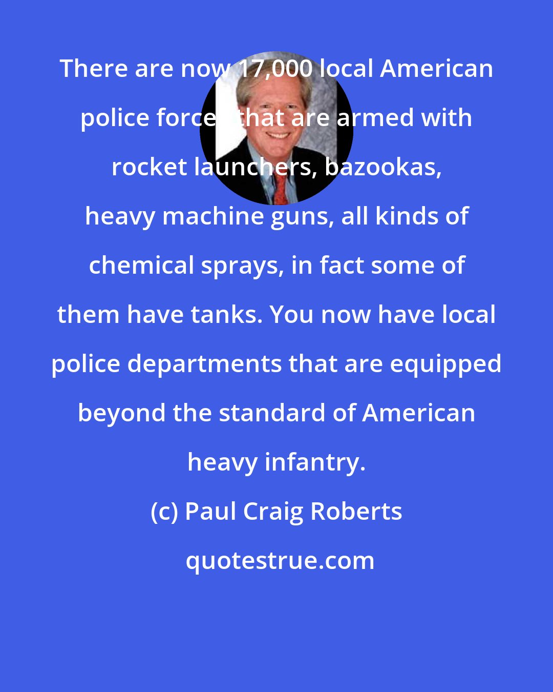 Paul Craig Roberts: There are now 17,000 local American police forces that are armed with rocket launchers, bazookas, heavy machine guns, all kinds of chemical sprays, in fact some of them have tanks. You now have local police departments that are equipped beyond the standard of American heavy infantry.