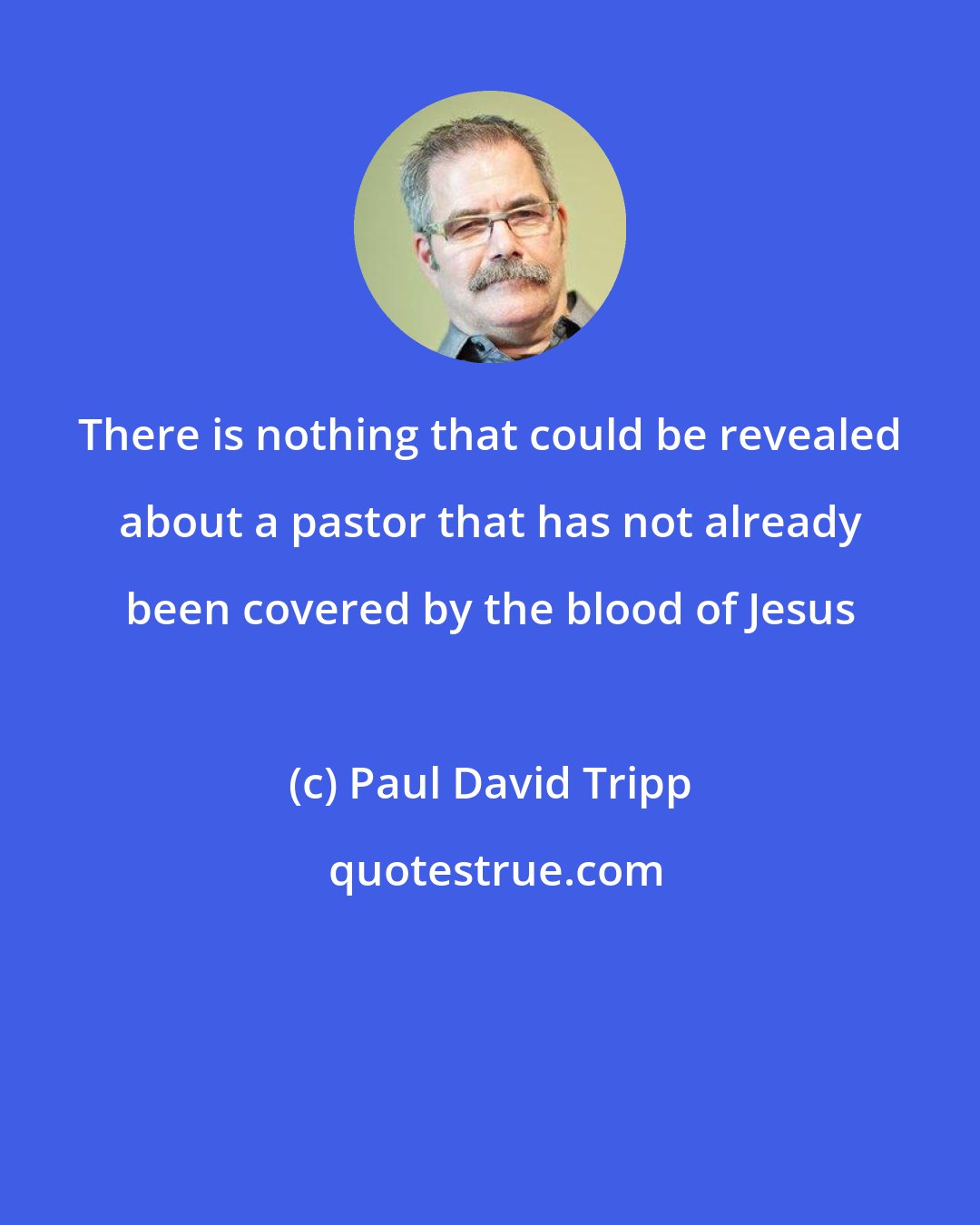 Paul David Tripp: There is nothing that could be revealed about a pastor that has not already been covered by the blood of Jesus
