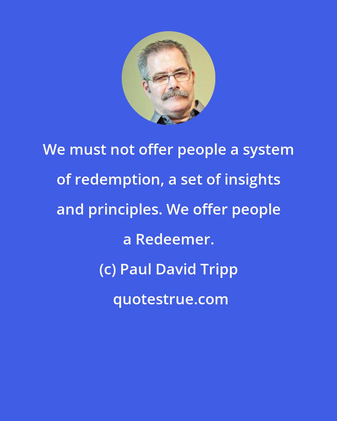 Paul David Tripp: We must not offer people a system of redemption, a set of insights and principles. We offer people a Redeemer.