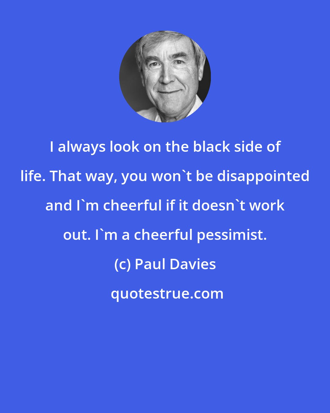 Paul Davies: I always look on the black side of life. That way, you won't be disappointed and I'm cheerful if it doesn't work out. I'm a cheerful pessimist.