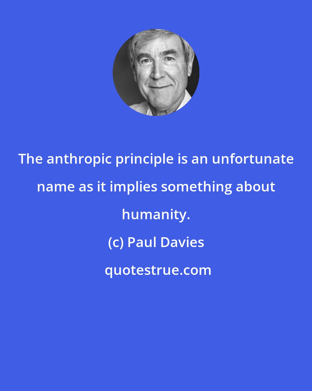 Paul Davies: The anthropic principle is an unfortunate name as it implies something about humanity.