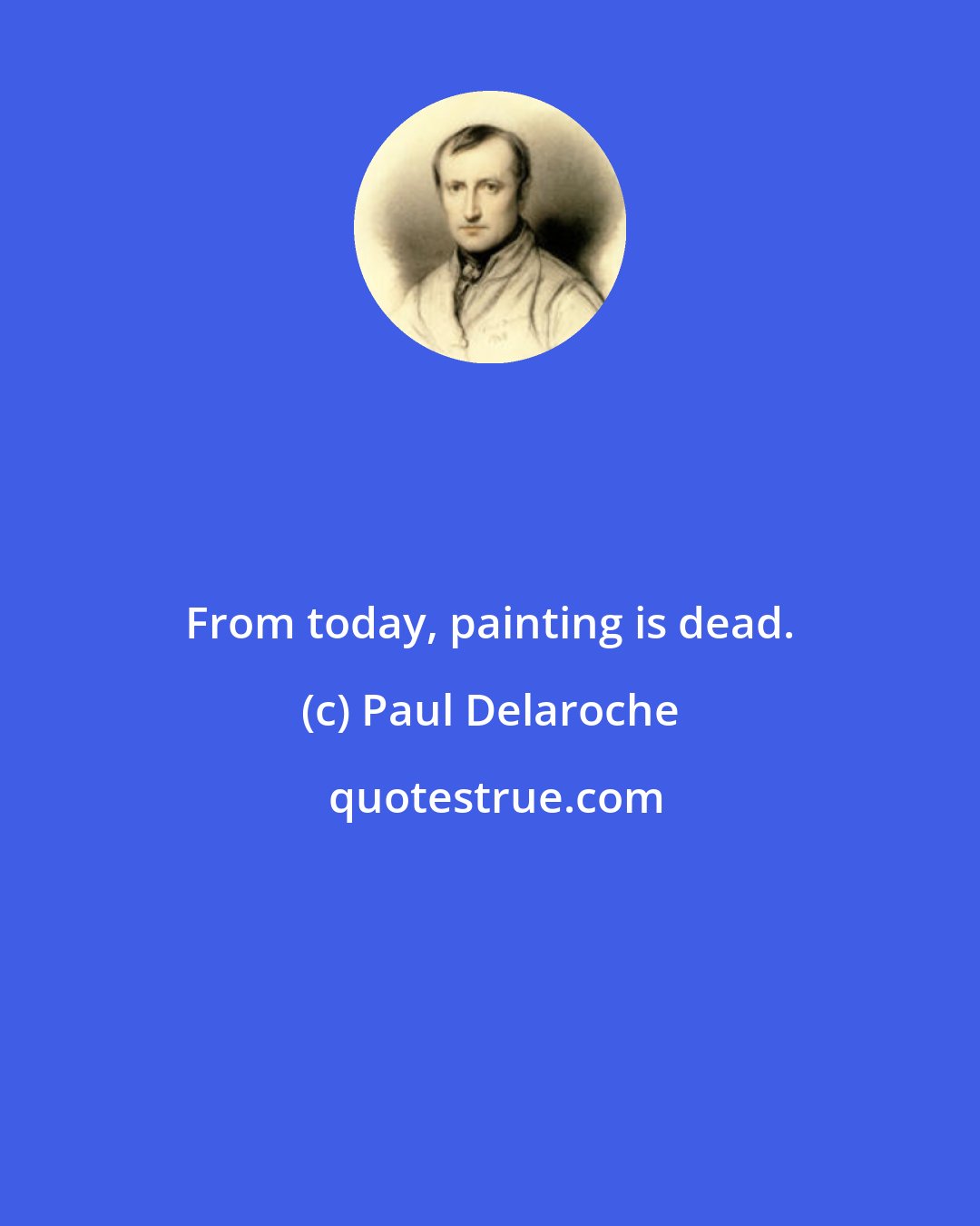 Paul Delaroche: From today, painting is dead.