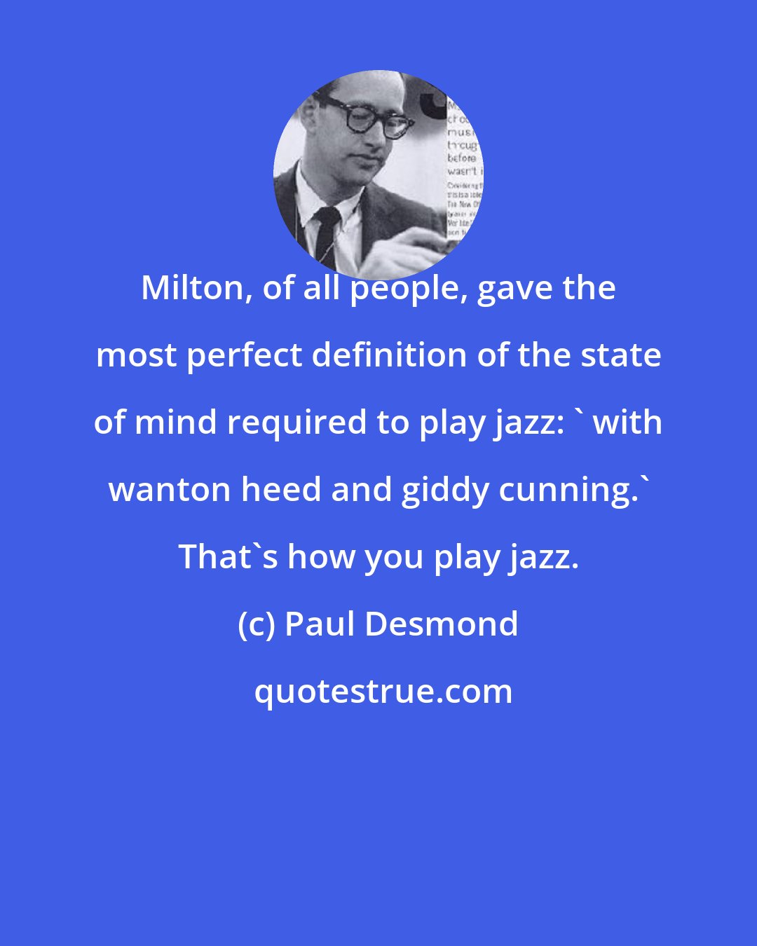 Paul Desmond: Milton, of all people, gave the most perfect definition of the state of mind required to play jazz: ' with wanton heed and giddy cunning.' That's how you play jazz.