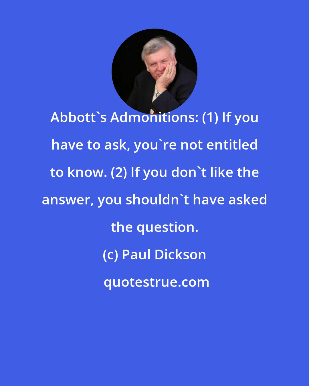 Paul Dickson: Abbott's Admonitions: (1) If you have to ask, you're not entitled to know. (2) If you don't like the answer, you shouldn't have asked the question.