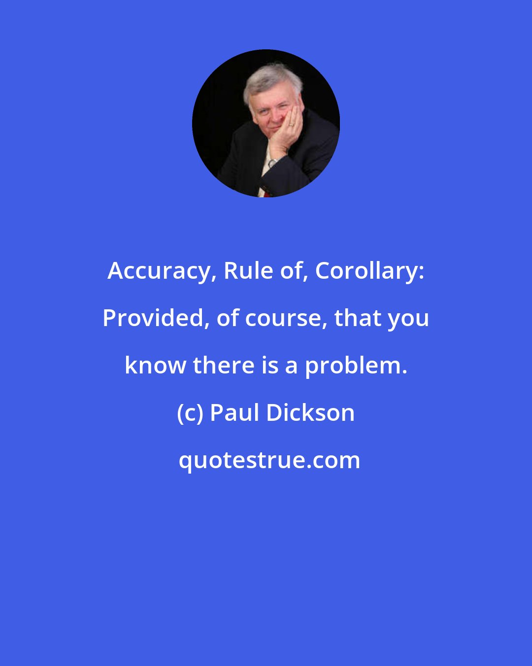 Paul Dickson: Accuracy, Rule of, Corollary: Provided, of course, that you know there is a problem.