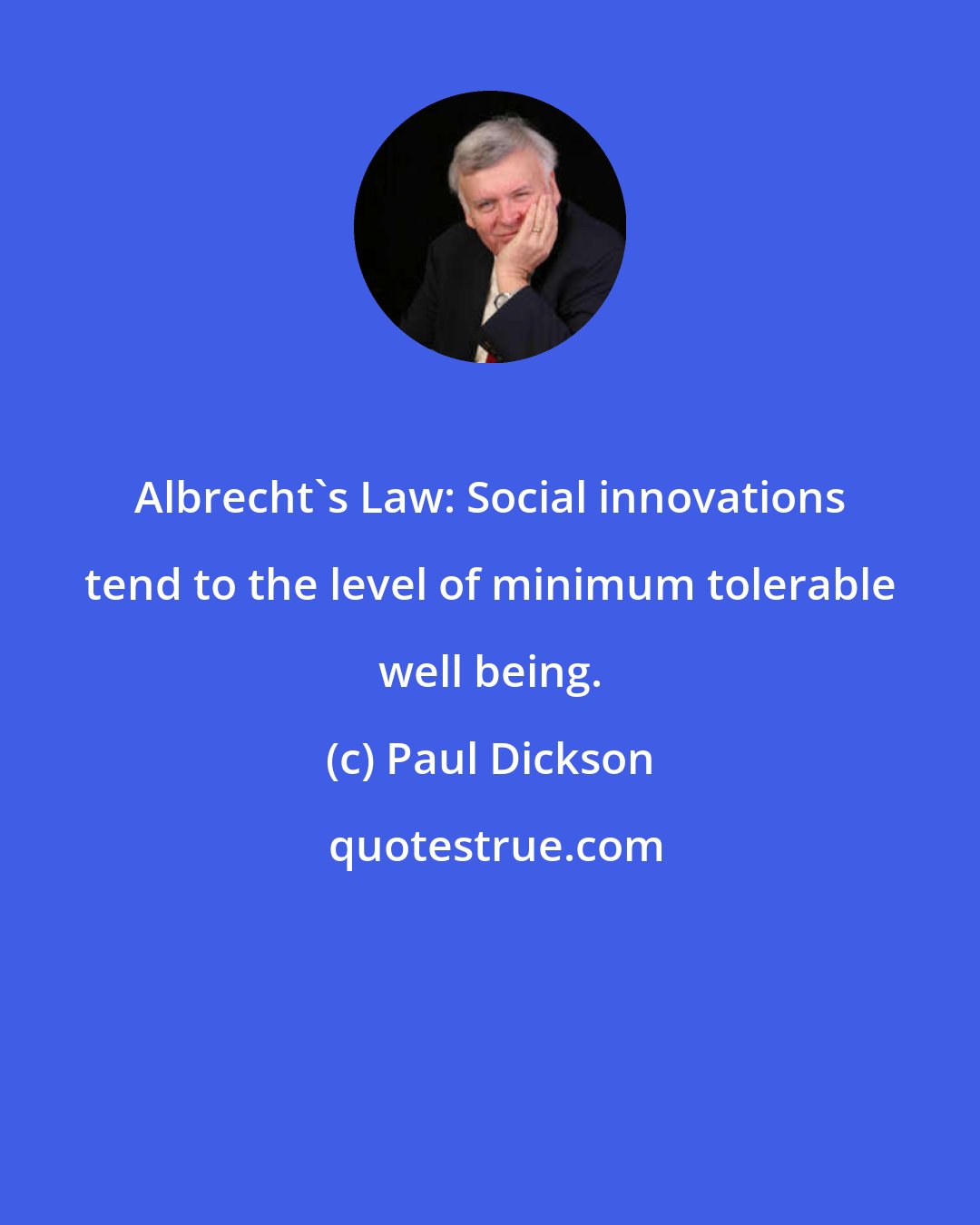 Paul Dickson: Albrecht's Law: Social innovations tend to the level of minimum tolerable well being.