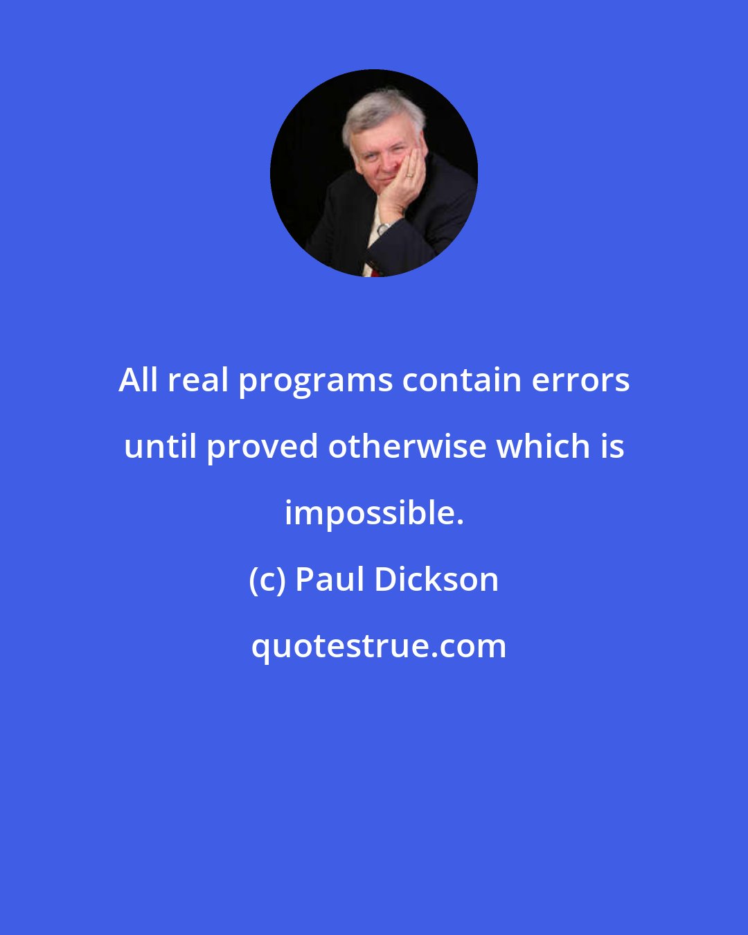 Paul Dickson: All real programs contain errors until proved otherwise which is impossible.