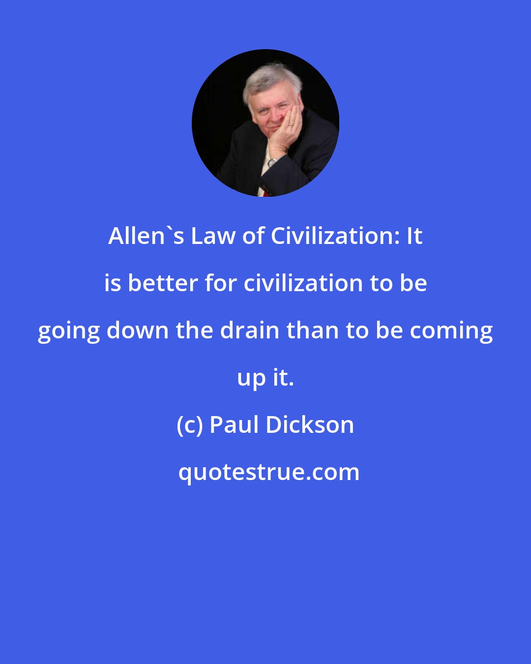 Paul Dickson: Allen's Law of Civilization: It is better for civilization to be going down the drain than to be coming up it.