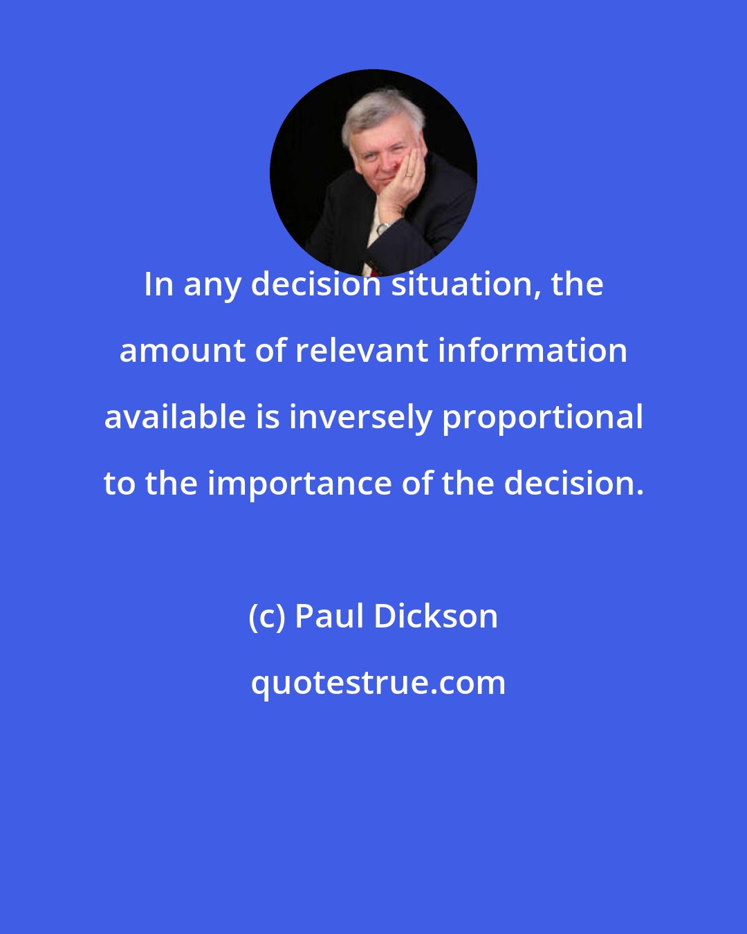 Paul Dickson: In any decision situation, the amount of relevant information available is inversely proportional to the importance of the decision.