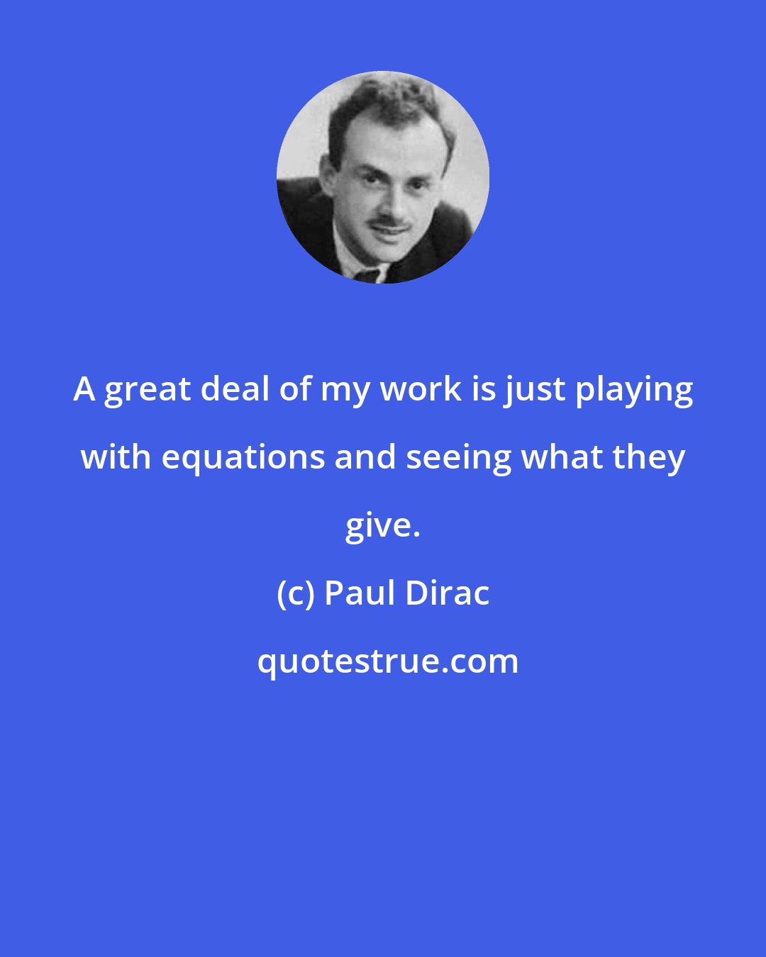 Paul Dirac: A great deal of my work is just playing with equations and seeing what they give.