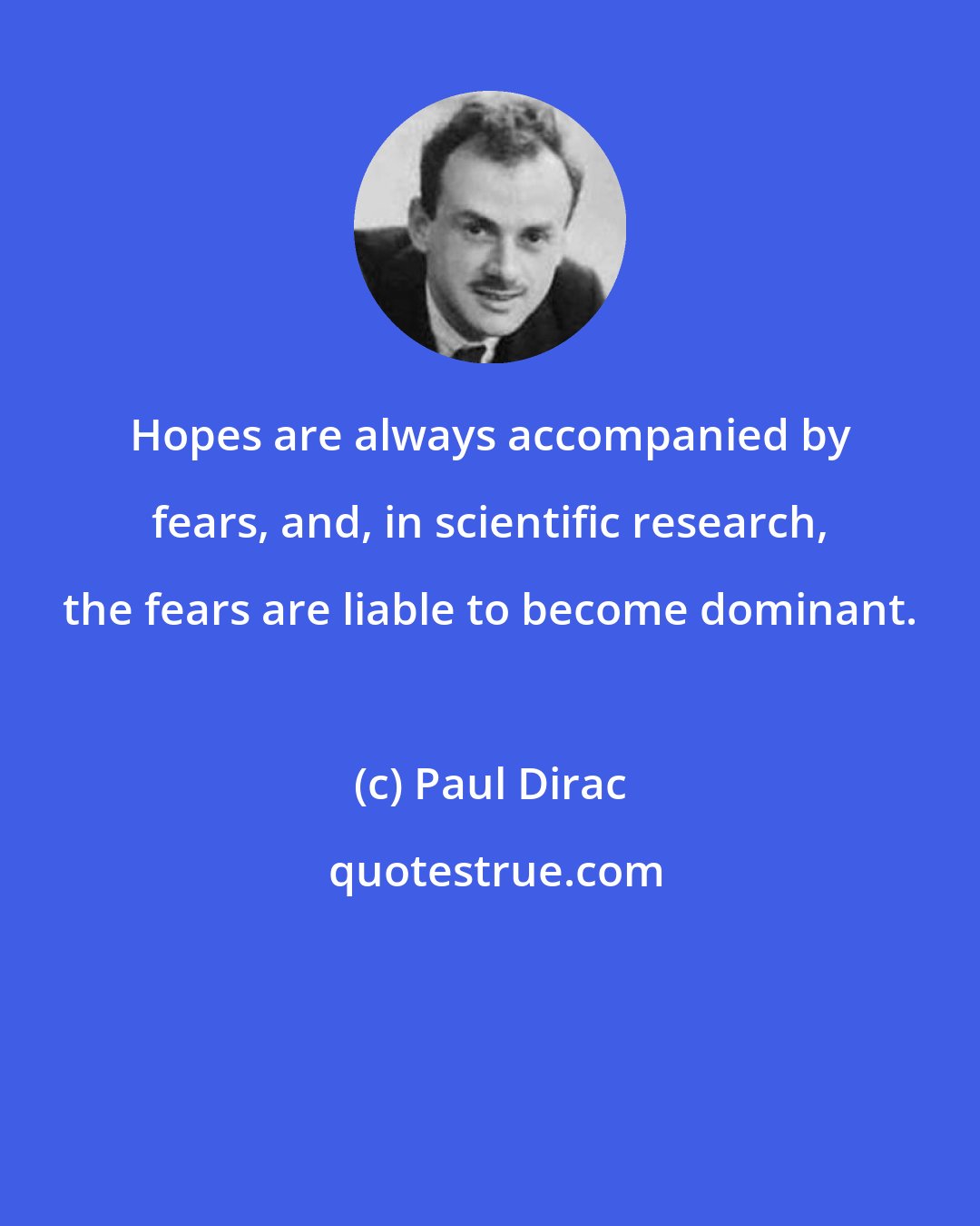 Paul Dirac: Hopes are always accompanied by fears, and, in scientific research, the fears are liable to become dominant.