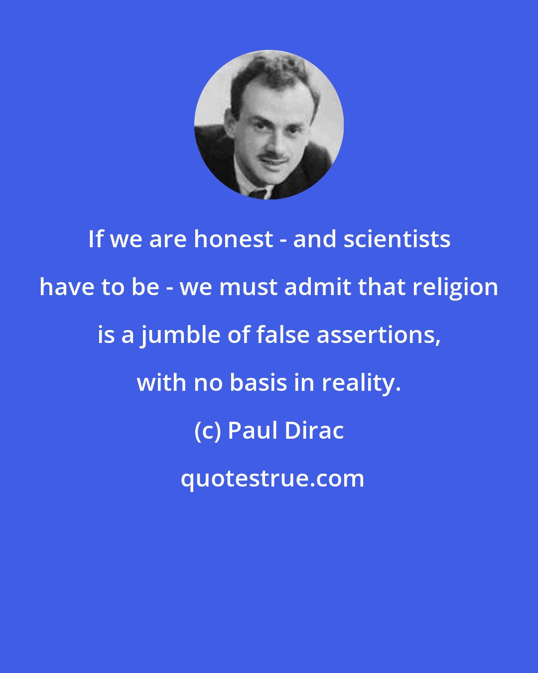 Paul Dirac: If we are honest - and scientists have to be - we must admit that religion is a jumble of false assertions, with no basis in reality.