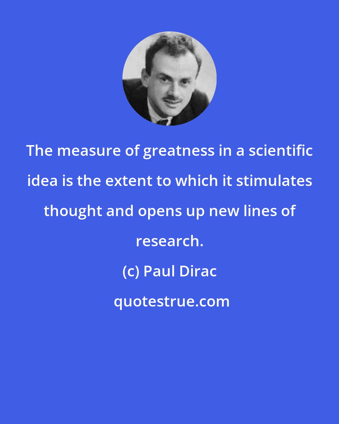Paul Dirac: The measure of greatness in a scientific idea is the extent to which it stimulates thought and opens up new lines of research.