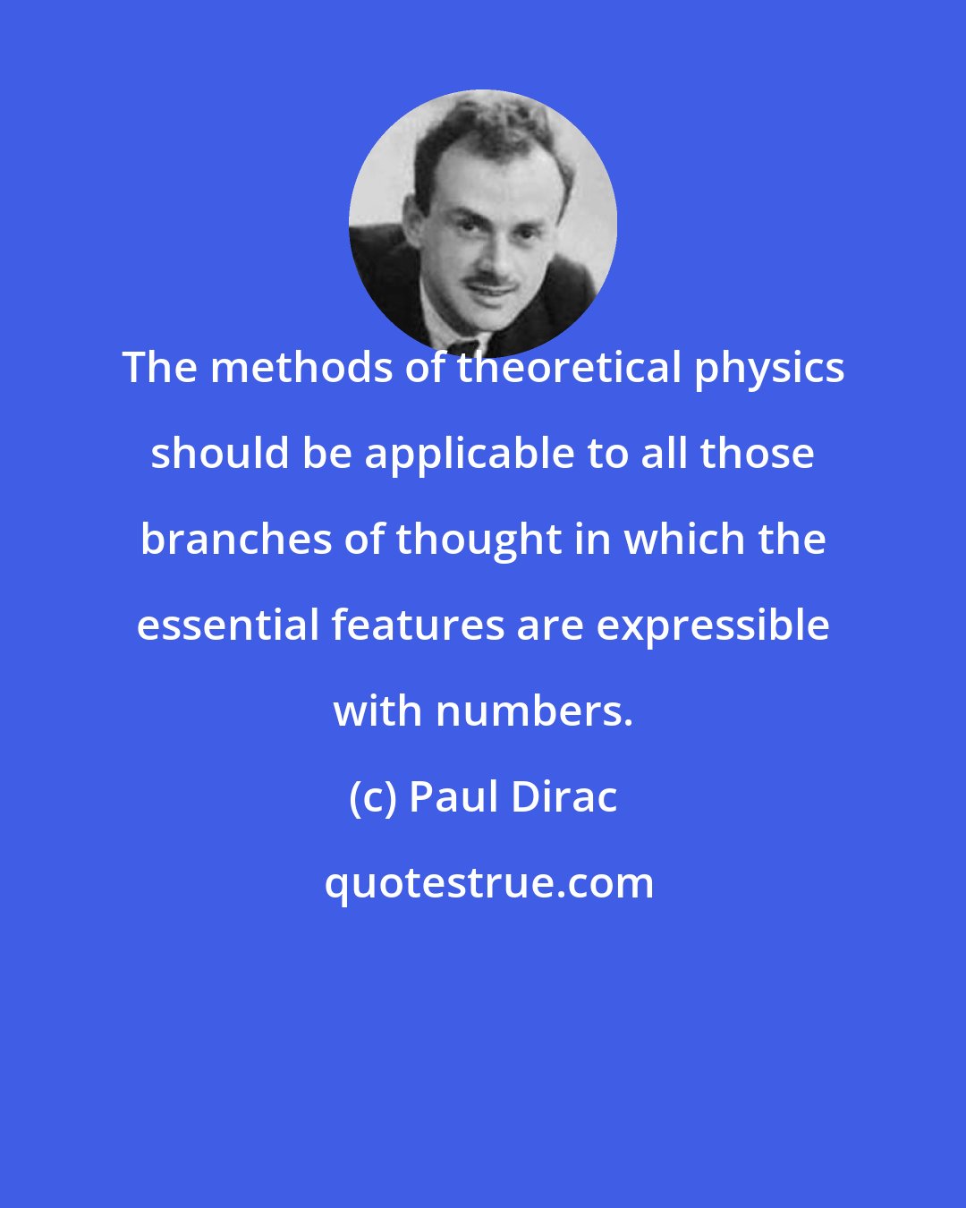 Paul Dirac: The methods of theoretical physics should be applicable to all those branches of thought in which the essential features are expressible with numbers.