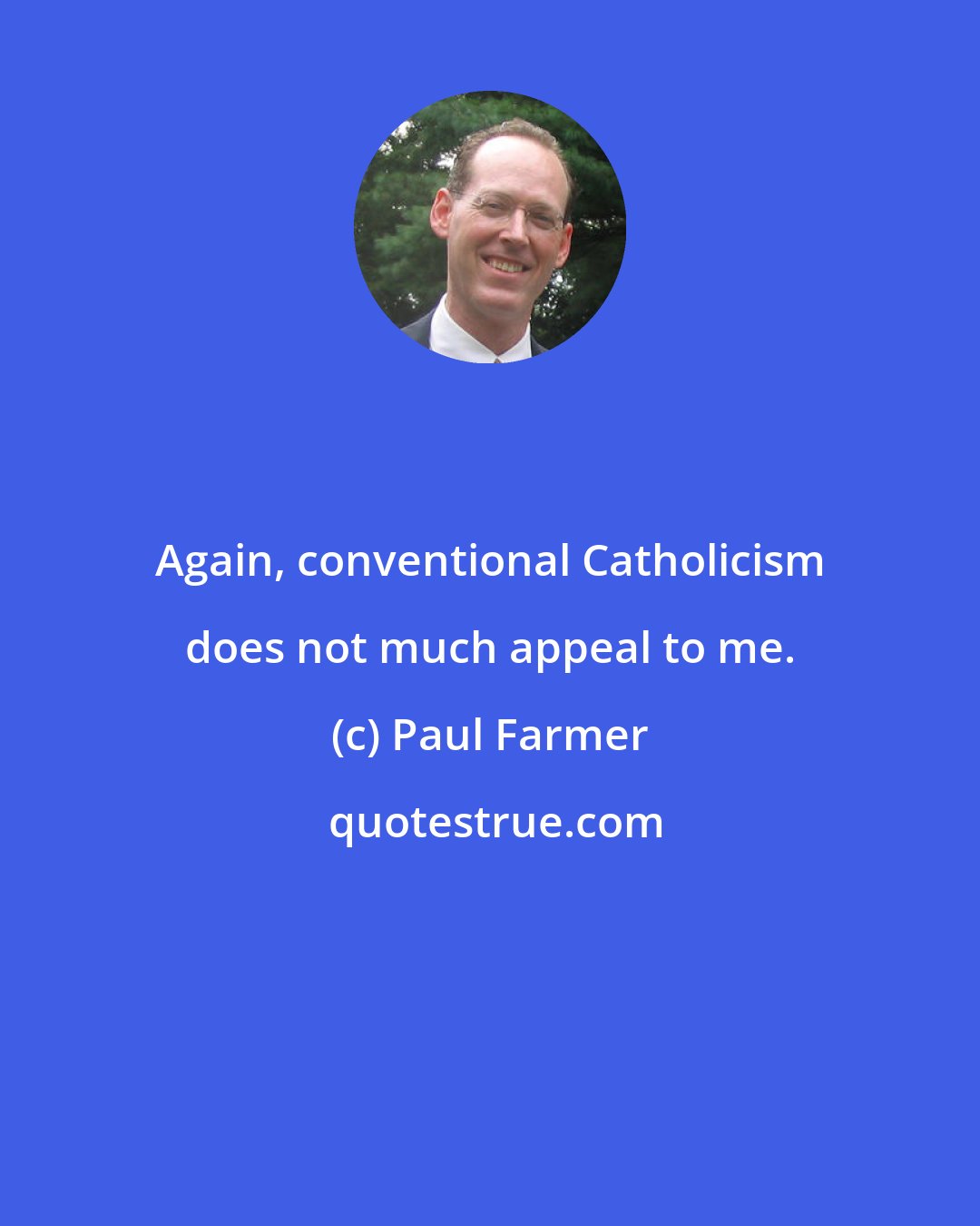 Paul Farmer: Again, conventional Catholicism does not much appeal to me.