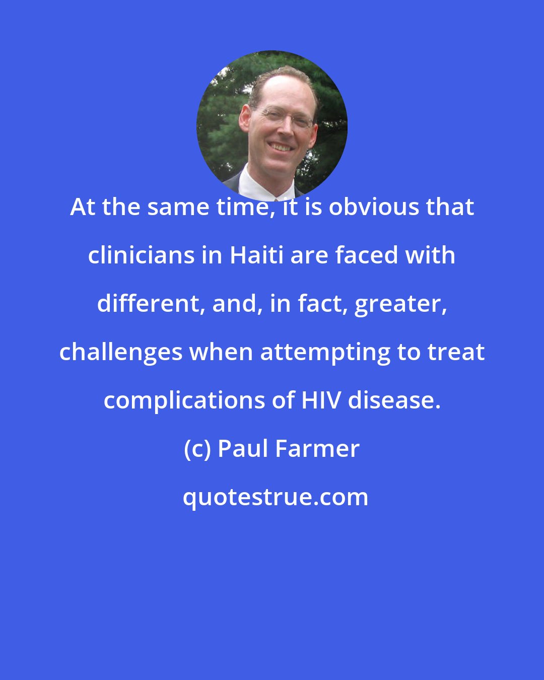 Paul Farmer: At the same time, it is obvious that clinicians in Haiti are faced with different, and, in fact, greater, challenges when attempting to treat complications of HIV disease.